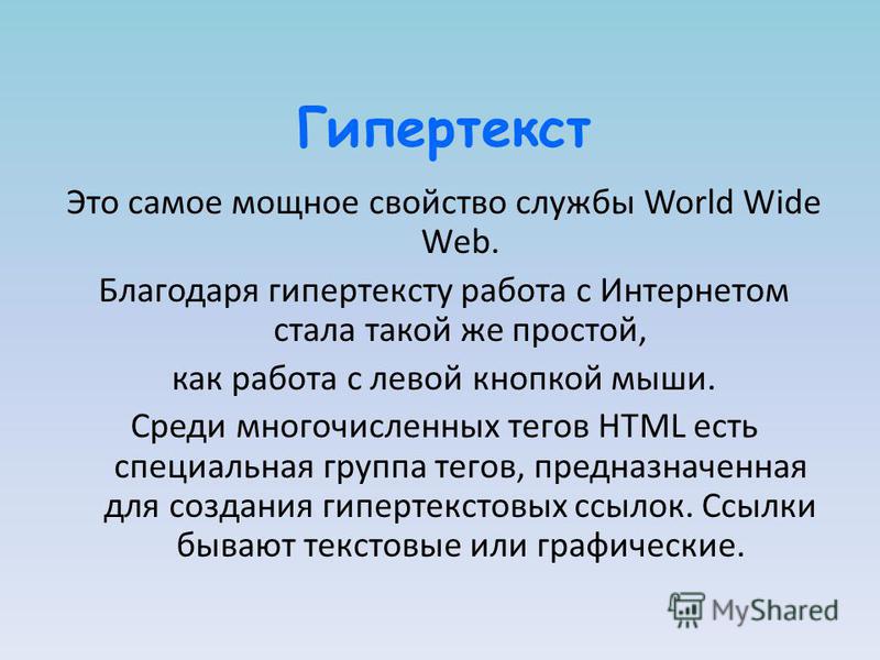 Гипертекст Это самое мощное свойство службы World Wide Web. Благодаря гипертексту работа с Интернетом стала такой же простой, как работа с левой кнопкой мыши. Среди многочисленных тегов HTML есть специальная группа тегов, предназначенная для создания