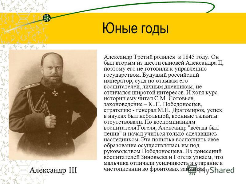 Юные годы Александр Третий родился в 1845 году. Он был вторым из шести сыновей Александра II, поэтому его не готовили к управлению государством. Будущий российский император, судя по отзывам его воспитателей, личным дневникам, не отличался широтой ин