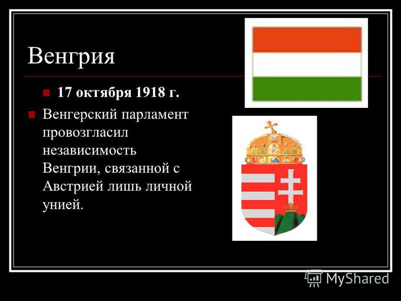 Венгрия 17 октября 1918 г. Венгерский парламент провозгласил независимость Венгрии, связанной с Австрией лишь личной унией.