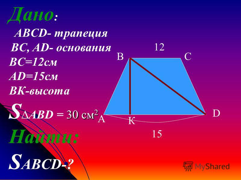 А ВС D К 12 15 Дано : АВCD- трапеция BC, AD- основания BC=12 см AD=15 см BК-высота 30 см 2 S ABD = 30 см 2 Найти: S ABCD-?
