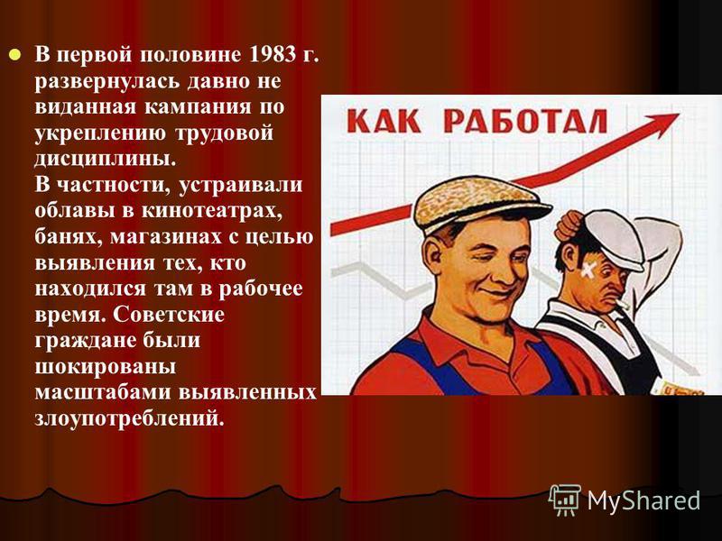 В первой половине 1983 г. развернулась давно не виданная кампания по укреплению трудовой дисциплины. В частности, устраивали облавы в кинотеатрах, банях, магазинах с целью выявления тех, кто находился там в рабочее время. Советские граждане были шоки