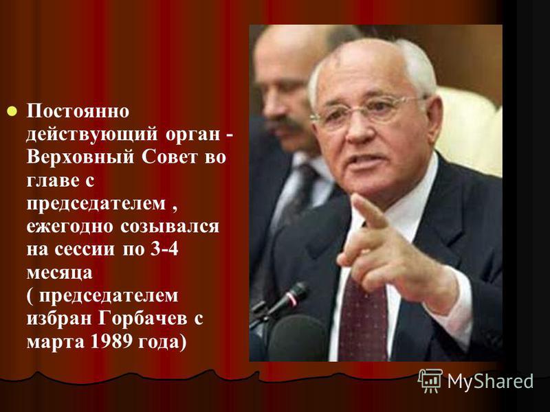 Постоянно действующий орган - Верховный Совет во главе с председателем, ежегодно созывался на сессии по 3-4 месяца ( председателем избран Горбачев с марта 1989 года)