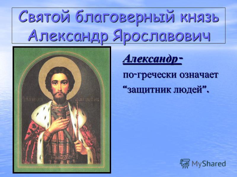 Святой благоверный князь Александр Ярославович Александр - по - гречески означает защитник людей. защитник людей.