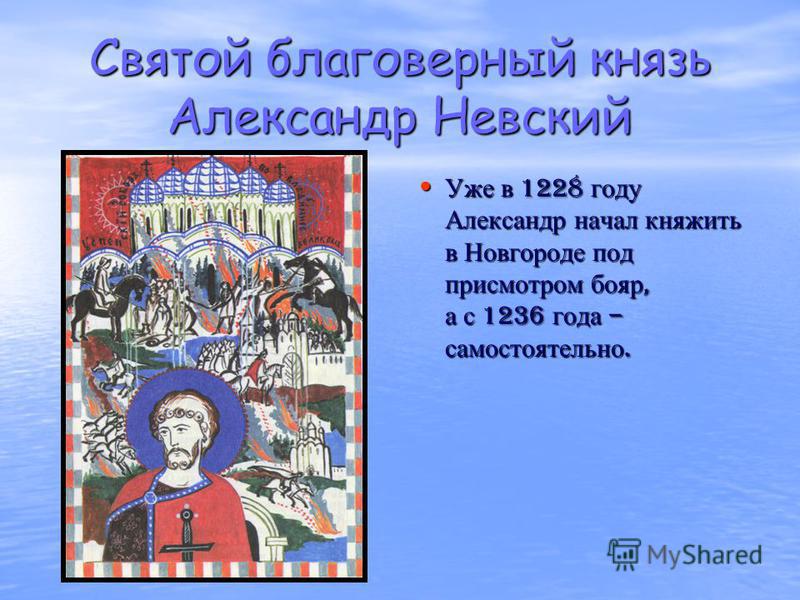 Святой благоверный князь Александр Невский Уже в 1228 году Александр начал княжить в Новгороде под присмотром бояр, а с 1236 года – самостоятельно. Уже в 1228 году Александр начал княжить в Новгороде под присмотром бояр, а с 1236 года – самостоятельн
