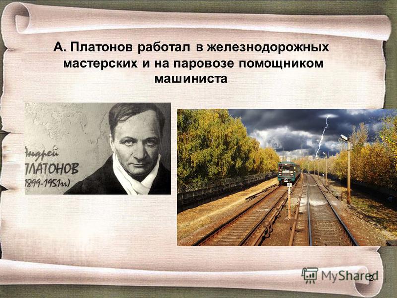 А. Платонов работал в железнодорожных мастерских и на паровозе помощником машиниста 2