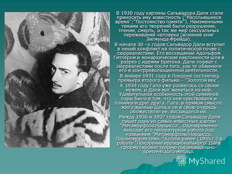 В 1930 году картины Сальвадора Дали стали приносить ему известность (Расплывшееся время;Постоянство памяти). Неизменными темами его творений были разрушение, тление, смерть, а так же мир сексуальных переживаний человека (влияние книг Зигмунда Фрейда)