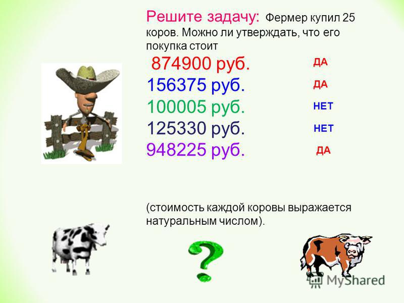 Решите задачу: Фермер купил 25 коров. Можно ли утверждать, что его покупка стоит 874900 руб. 156375 руб. 100005 руб. 125330 руб. 948225 руб. (стоимость каждой коровы выражается натуральным числом). ДА НЕТ