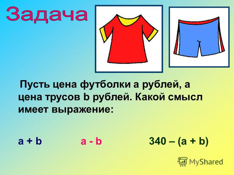 Пусть цена футболки а рублей, а цена трусов b рублей. Какой смысл имеет выражение: а + b а - b340 – (а + b)