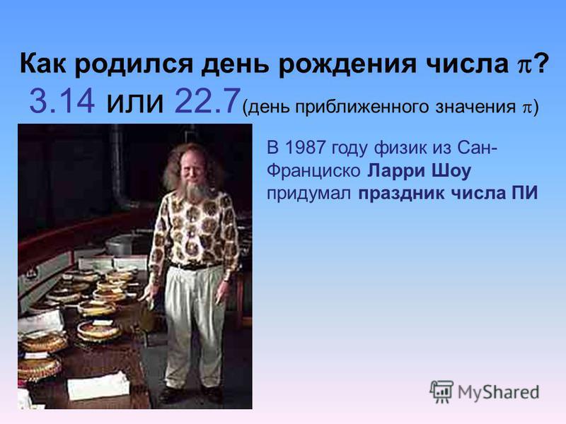 Как родился день рождения числа ? 3.14 или 22.7 (день приближенного значения ) В 1987 году физик из Сан- Франциско Ларри Шоу придумал праздник числа ПИ