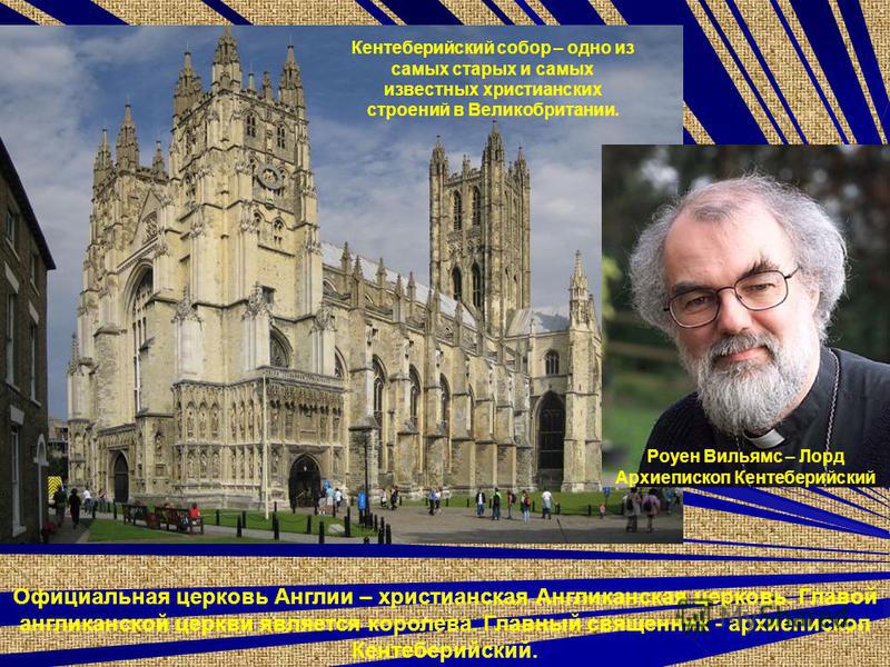 Кентеберийский собор – одно из самых старых и самых извостных христианских строений в Великобритании. Официальная церковь Англии – христианская Англиканская церковь. Главой англиканской церкви является королева. Главный священник - архиепископ Кентеб