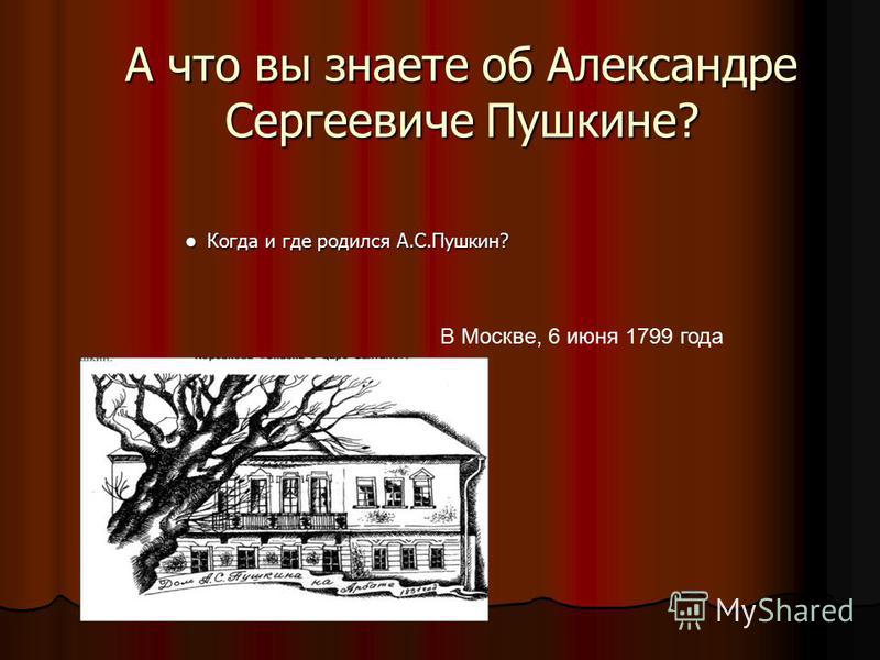 А что вы знаете об Александре Сергеевиче Пушкине? Когда и где родился А.С.Пушкин? Когда и где родился А.С.Пушкин? В Москве, 6 июня 1799 года
