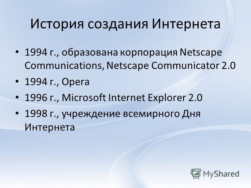 История создания Интернета 1994 г., образована корпорация Netscape Communications, Netscape Communicator 2.0 1994 г., Opera 1996 г., Microsoft Internet Explorer 2.0 1998 г., учреждение всемирного Дня Интернета