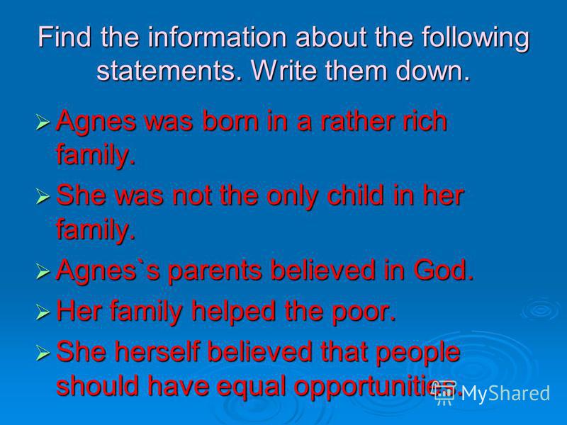 Find the information about the following statements. Write them down. Agnes was born in a rather rich family. Agnes was born in a rather rich family. She was not the only child in her family. She was not the only child in her family. Agnes`s parents 