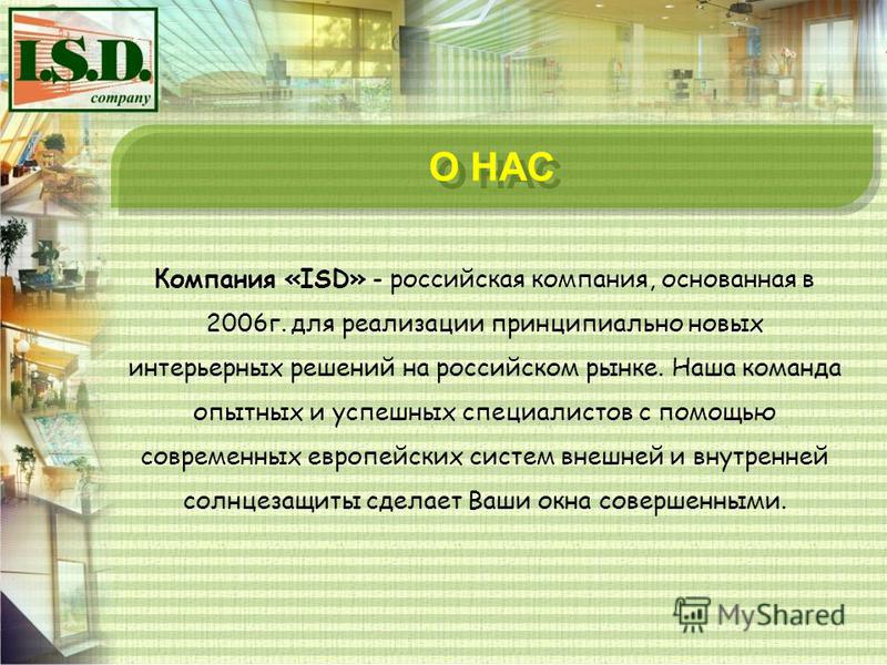 О НАС Компания «ISD» - российская компания, основанная в 2006 г. для реализации принципиально новых интерьерных решений на российском рынке. Наша команда опытных и успешных специалистов с помощью современных европейских систем внешней и внутренней со