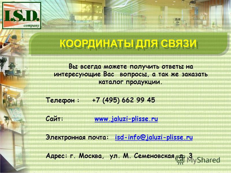 Вы всегда можете получить ответы на интересующие Вас вопросы, а так же заказать каталог продукции. Телефон : +7 (495) 662 99 45 Сайт: www.jaluzi-plisse.ruwww.jaluzi-plisse.ru Электронная почта: isd-info@jaluzi-plisse.ruisd-info@jaluzi-plisse.ru Адрес