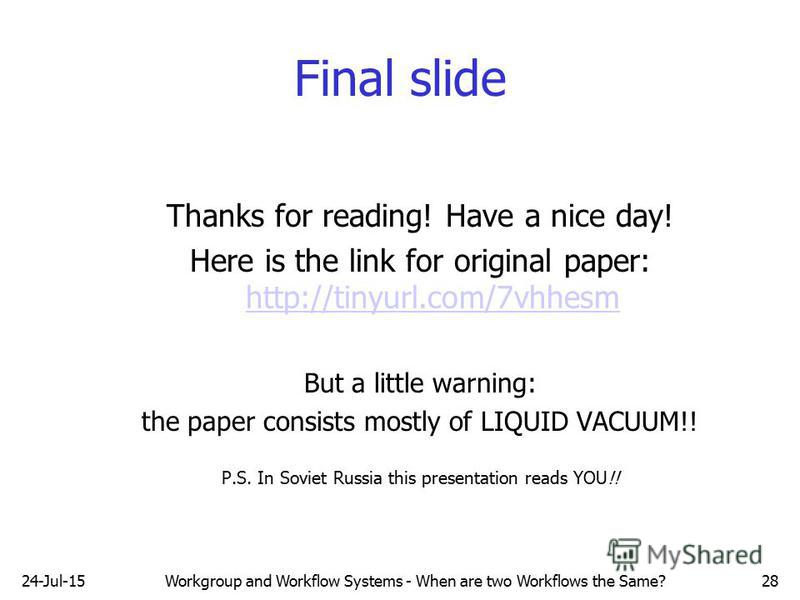 24-Jul-15Workgroup and Workflow Systems - When are two Workflows the Same?28 Final slide Thanks for reading! Have a nice day! Here is the link for original paper: http://tinyurl.com/7vhhesm http://tinyurl.com/7vhhesm But a little warning: the paper c