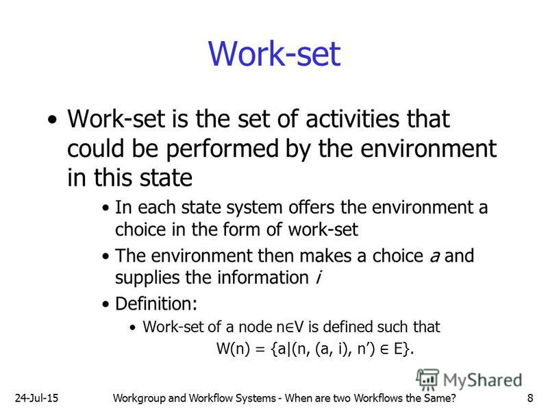 24-Jul-15Workgroup and Workflow Systems - When are two Workflows the Same?8 Work-set Work-set is the set of activities that could be performed by the environment in this state In each state system offers the environment a choice in the form of work-s
