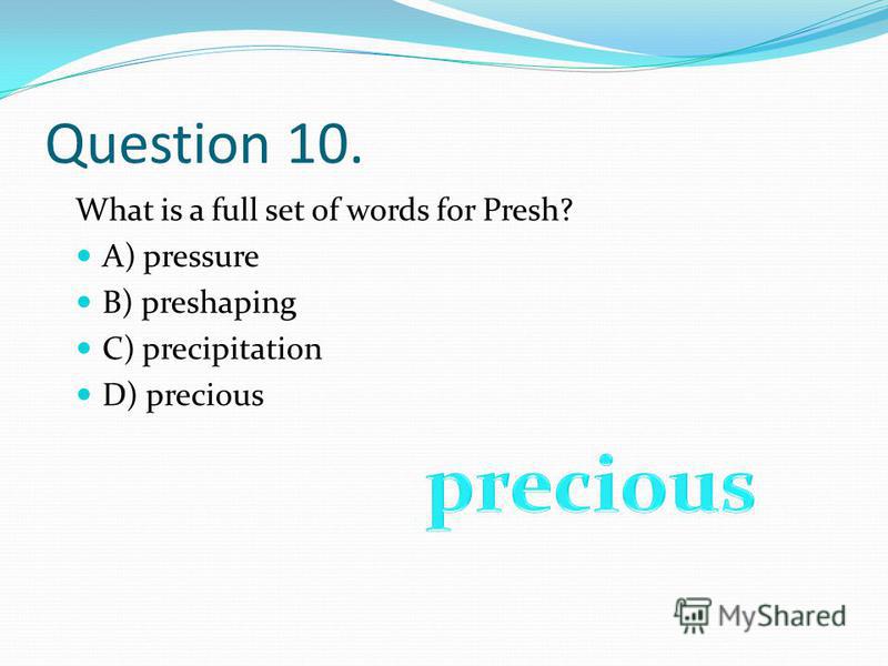 Question 10. What is a full set of words for Presh? A) pressure B) preshaping C) precipitation D) precious