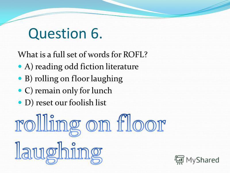 Question 6. What is a full set of words for ROFL? A) reading odd fiction literature B) rolling on floor laughing C) remain only for lunch D) reset our foolish list