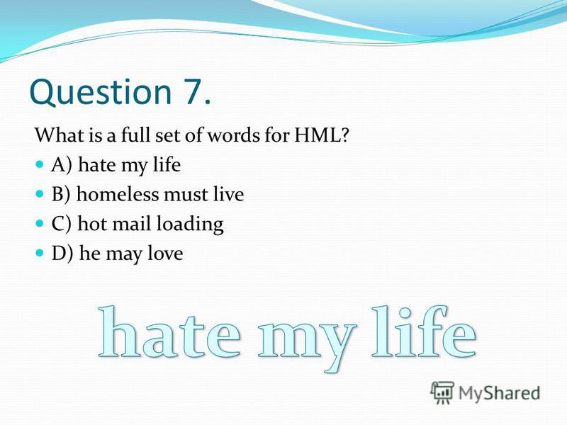 Question 7. What is a full set of words for HML? A) hate my life B) homeless must live C) hot mail loading D) he may love