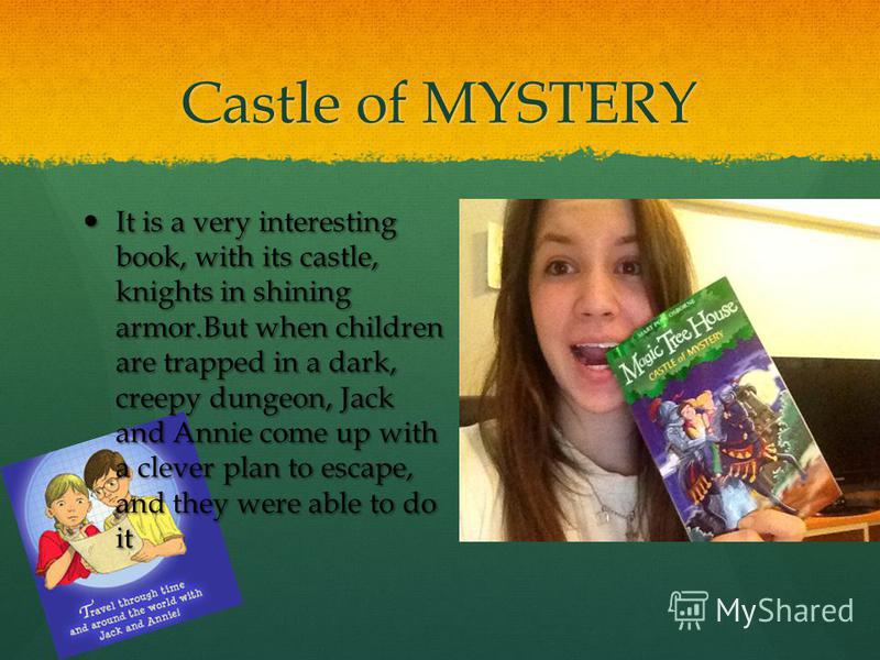 Castle of MYSTERY It is a very interesting book, with its castle, knights in shining armor.But when children are trapped in a dark, creepy dungeon, Jack and Annie come up with a clever plan to escape, and they were able to do it It is a very interest