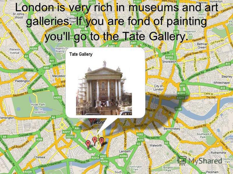 London is very rich in museums and art galleries. If you are fond of painting you'll go to the Tate Gallery.
