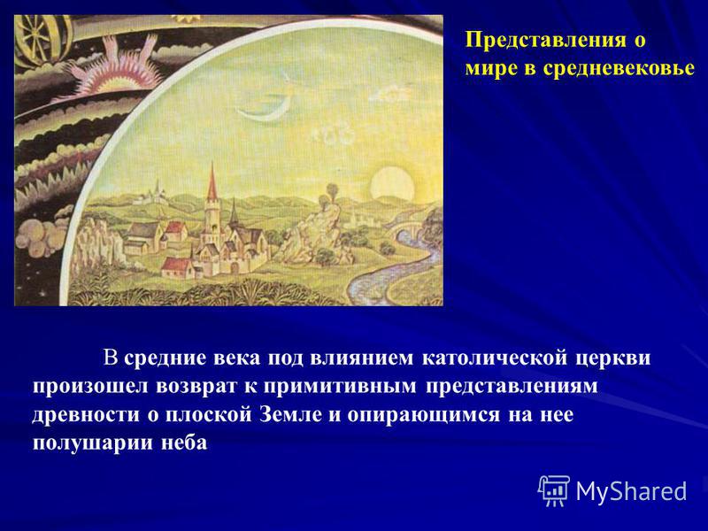 Представления о мире в средневековье В средние века под влиянием католической церкви произошел возврат к примитивным представлениям древности о плоской Земле и опирающимся на нее полушарии неба