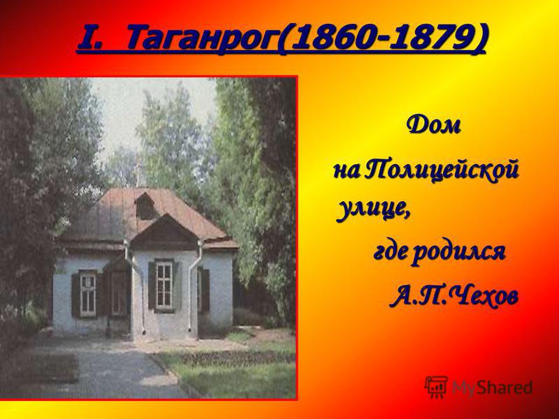 I. Таганрог(1860-1879) Дом Дом на Полицейской улице, на Полицейской улице, где родился где родился А.П.Чехов А.П.Чехов