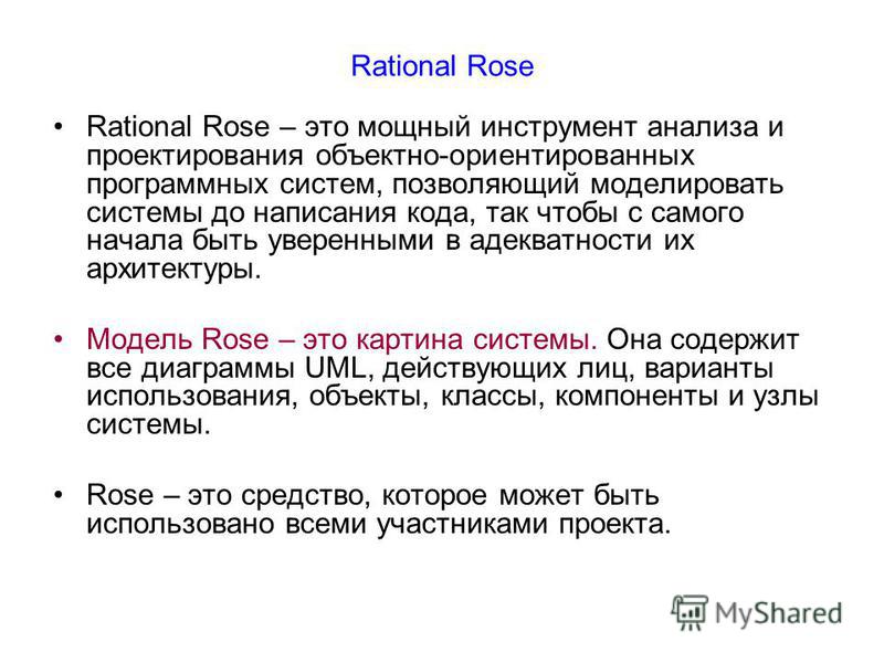 Rational Rose Rational Rose – это мощный инструмент анализа и проектирования объектно-ориентированных программных систем, позволяющий моделировать системы до написания кода, так чтобы с самого начала быть уверенными в адекватности их архитектуры. Мод