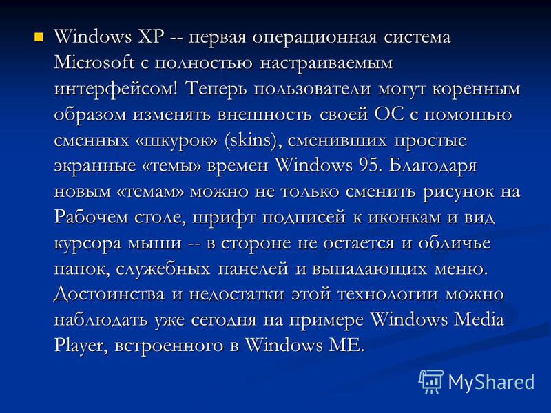Windows XP -- первая операционная система Microsoft с полностью настраиваемым интерфейсом! Теперь пользователи могут коренным образом изменять внешность своей ОС с помощью сменных «шкурок» (skins), сменивших простые экранные «темы» времен Windows 95.