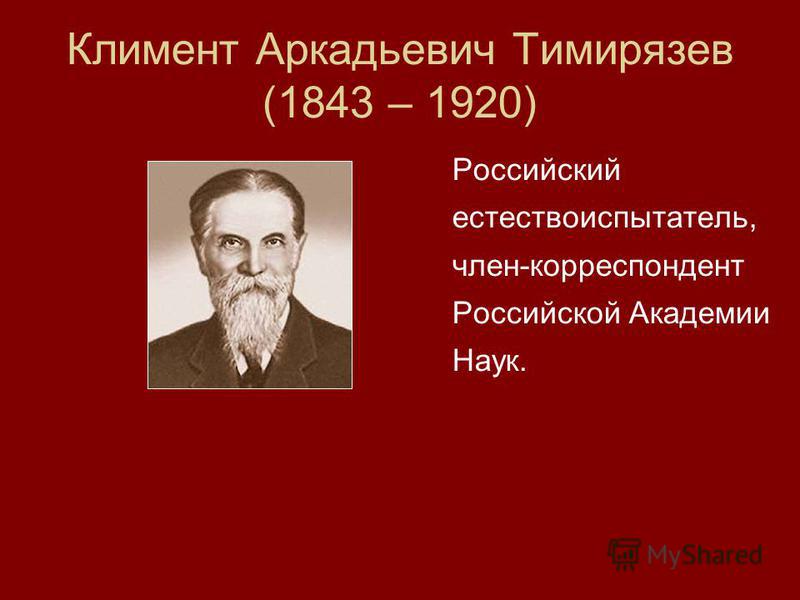 Климент Аркадьевич Тимирязев (1843 – 1920) Российский естествоиспытатель, член-корреспондент Российской Академии Наук.