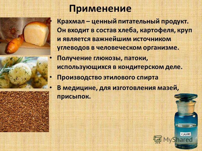 Применение Крахмал – ценный питательный продукт. Он входит в состав хлеба, картофеля, круп и является важнейшим источником углеводов в человеческом организме. Получение глюкозы, патоки, использующихся в кондитерском деле. Производство этилового спирт