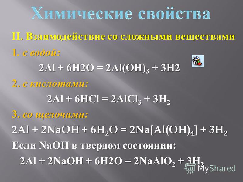 II. Взаимодействие со сложными веществами 1. с водой : 2Al + 6H2O = 2Al(OH) 3 + 3H2 2Al + 6H2O = 2Al(OH) 3 + 3H2 2. с кислотами : 2Al + 6HCl = 2AlCl 3 + 3H 2 2Al + 6HCl = 2AlCl 3 + 3H 2 3. со щелочами : 2Al + 2NaOH + 6H 2 O = 2Na[Al(OH) 4 ] + 3H 2 Ес