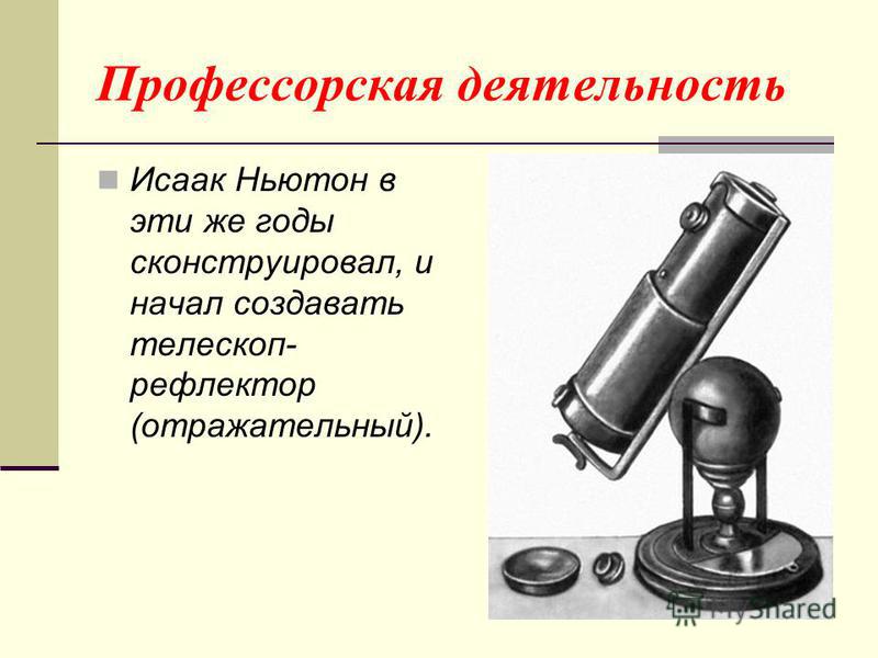 Профессорская деятельность Исаак Ньютон в эти же годы сконструировал, и начал создавать телескоп- рефлектор (отражательный).
