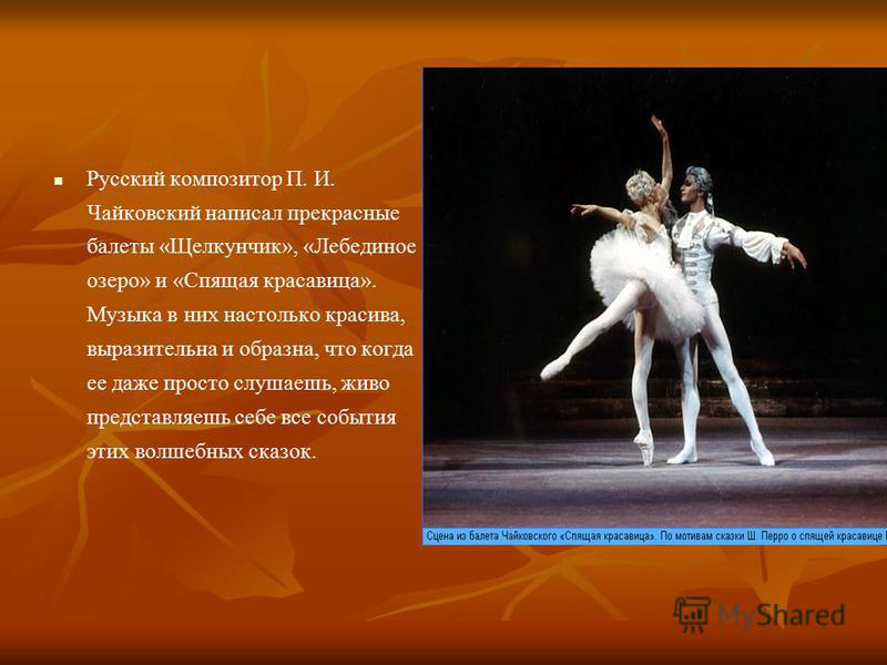 Русский композитор П. И. Чайковский написал прекрасные балеты «Щелкунчик», «Лебединое озеро» и «Спящая красавица». Музыка в них настолько красива, выразительна и образна, что когда ее даже просто слушаешь, живо представляешь себе все события этих вол