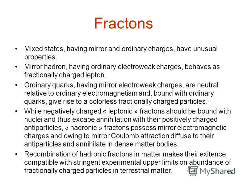 15 Fractons Mixed states, having mirror and ordinary charges, have unusual properties. Mirror hadron, having ordinary electroweak charges, behaves as fractionally charged lepton. Ordinary quarks, having mirror electroweak charges, are neutral relativ