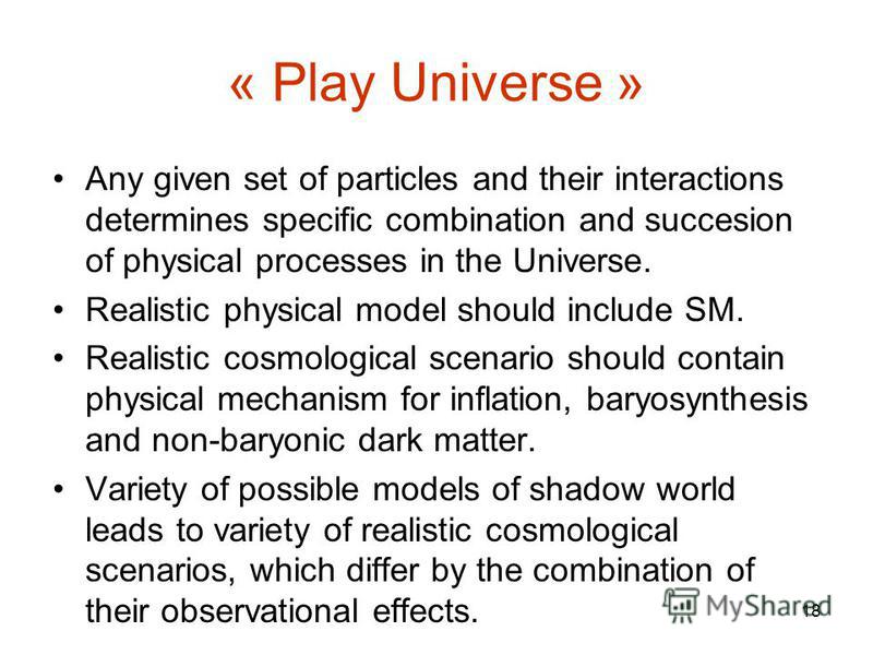 18 « Play Universe » Any given set of particles and their interactions determines specific combination and succesion of physical processes in the Universe. Realistic physical model should include SM. Realistic cosmological scenario should contain phy