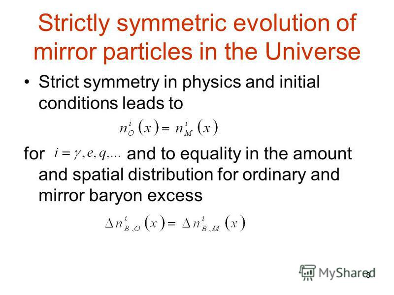 8 Strictly symmetric evolution of mirror particles in the Universe Strict symmetry in physics and initial conditions leads to for and to equality in the amount and spatial distribution for ordinary and mirror baryon excess