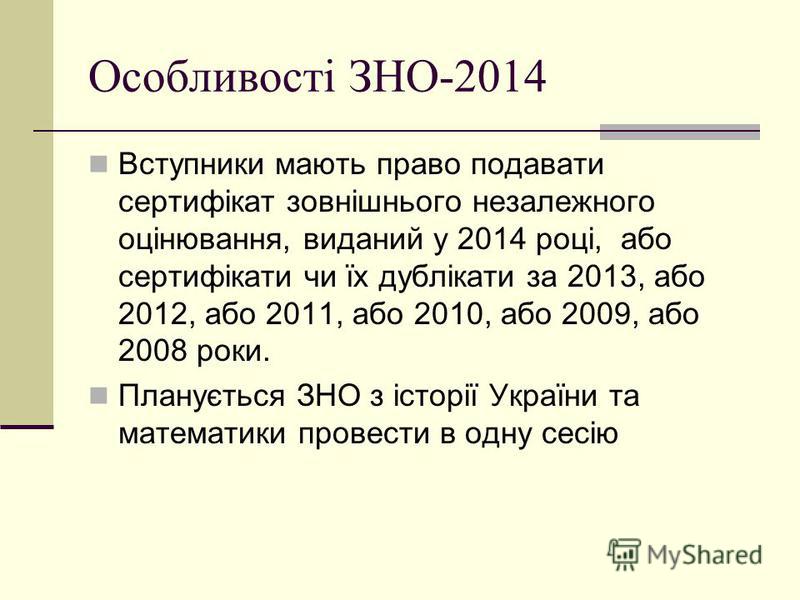 Особливості ЗНО-2014 Вступники мають право подавати сертифікат зовнішнього незалежного оцінювання, виданий у 2014 році, або сертифікати чи їх дублікати за 2013, або 2012, або 2011, або 2010, або 2009, або 2008 роки. Планується ЗНО з історії України т