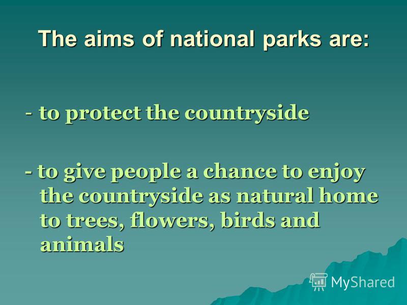 The aims of national parks are: - to protect the countryside - to give people a chance to enjoy the countryside as natural home to trees, flowers, birds and animals
