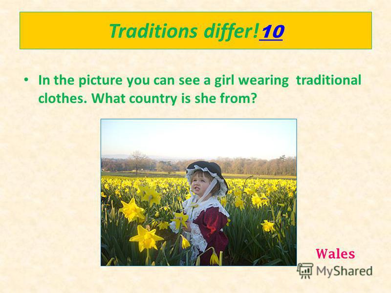 Traditions differ! 10 10 In the picture you can see a girl wearing traditional clothes. What country is she from? Wales
