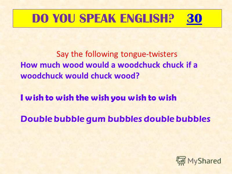 DO YOU SPEAK ENGLISH? 3030 Say the following tongue-twisters How much wood would a woodchuck chuck if a woodchuck would chuck wood? I wish to wish the wish you wish to wish Double bubble gum bubbles double bubbles