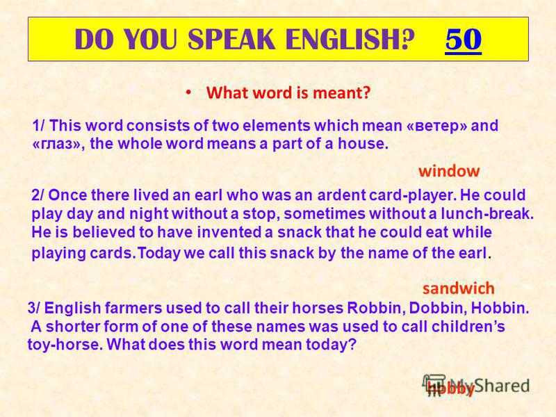 DO YOU SPEAK ENGLISH? 5050 What word is meant? 1/ This word consists of two elements which mean «ветер» and «глаз», the whole word means a part of a house. 2/ Once there lived an earl who was an ardent card-player. He could play day and night without