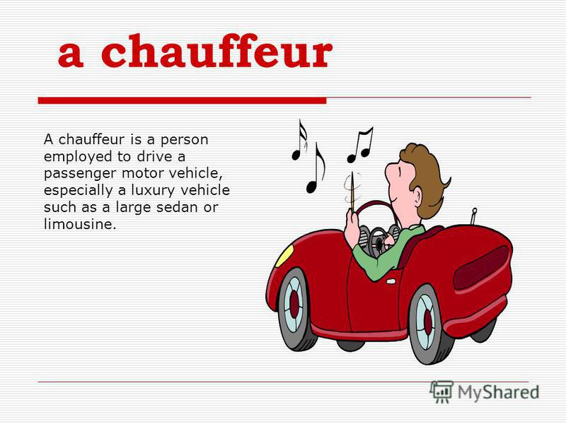 a chauffeur A chauffeur is a person employed to drive a passenger motor vehicle, especially a luxury vehicle such as a large sedan or limousine.