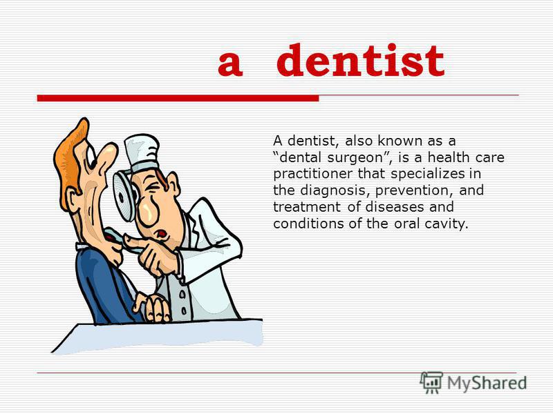 a dentist A dentist, also known as a dental surgeon, is a health care practitioner that specializes in the diagnosis, prevention, and treatment of diseases and conditions of the oral cavity.