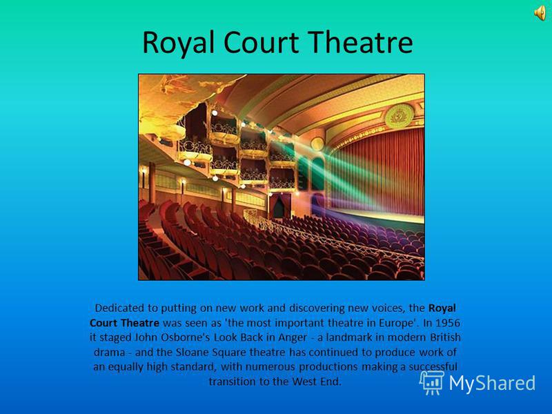 Royal Court Theatre Dedicated to putting on new work and discovering new voices, the Royal Court Theatre was seen as 'the most important theatre in Europe'. In 1956 it staged John Osborne's Look Back in Anger - a landmark in modern British drama - an