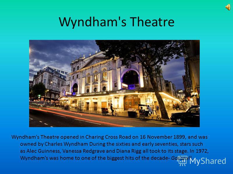Wyndham's Theatre Wyndham's Theatre opened in Charing Cross Road on 16 November 1899, and was owned by Charles Wyndham During the sixties and early seventies, stars such as Alec Guinness, Vanessa Redgrave and Diana Rigg all took to its stage. In 1972