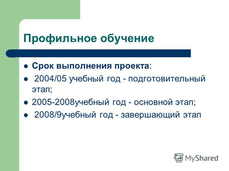 Профильное обучение Срок выполнения проекта: 2004/05 учебный год - подготовительный этап; 2005-2008 учебный год - основной этап; 2008/9 учебный год - завершающий этап