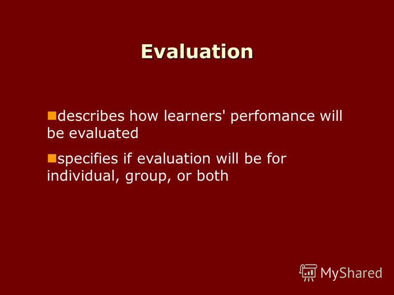 Evaluation describes how learners' perfomance will be evaluated specifies if evaluation will be for individual, group, or both