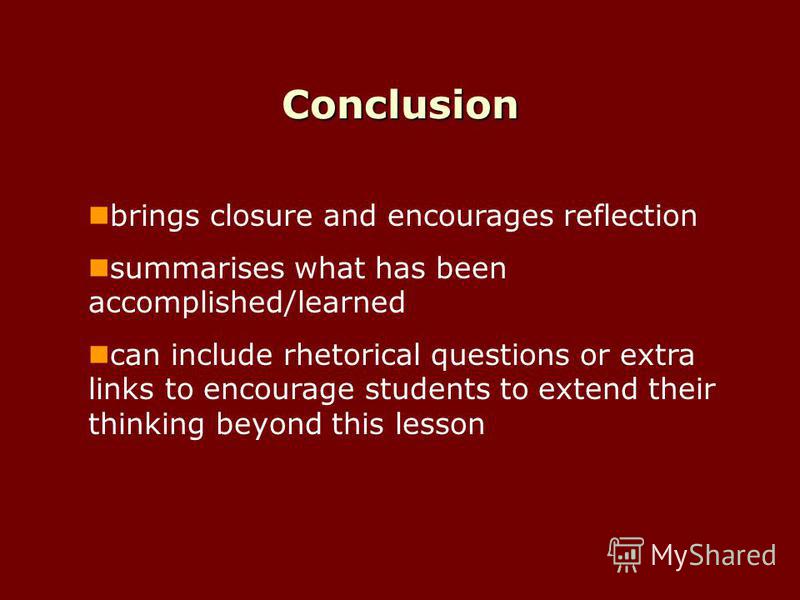 Conclusion brings closure and encourages reflection summarises what has been accomplished/learned can include rhetorical questions or extra links to encourage students to extend their thinking beyond this lesson